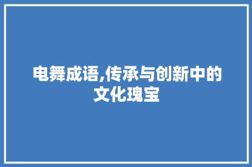 电舞成语,传承与创新中的文化瑰宝 成语汇编
