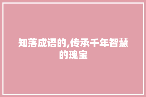 知落成语的,传承千年智慧的瑰宝 问答