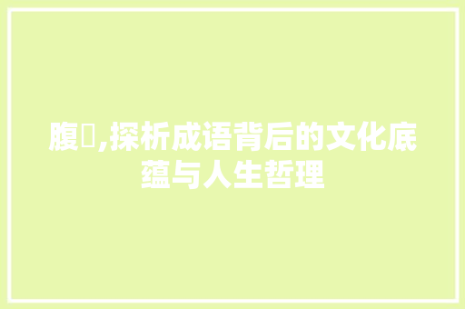 腹泀,探析成语背后的文化底蕴与人生哲理