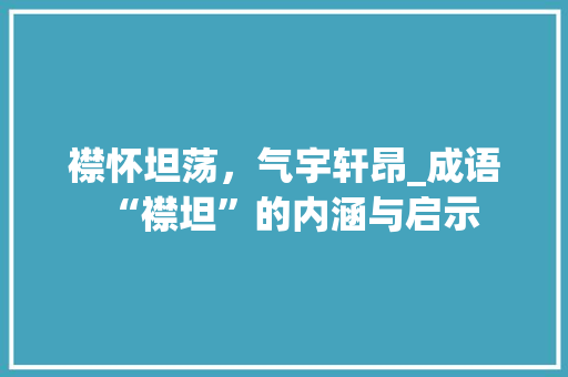襟怀坦荡，气宇轩昂_成语“襟坦”的内涵与启示