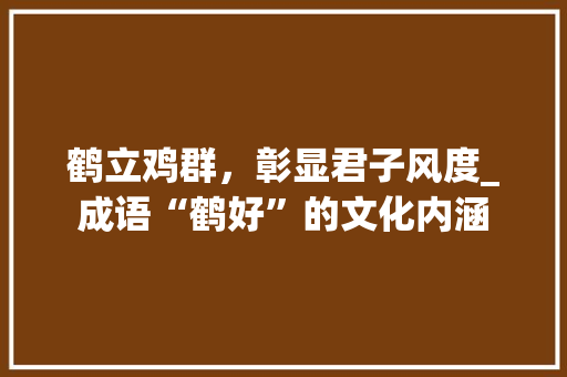 鹤立鸡群，彰显君子风度_成语“鹤好”的文化内涵
