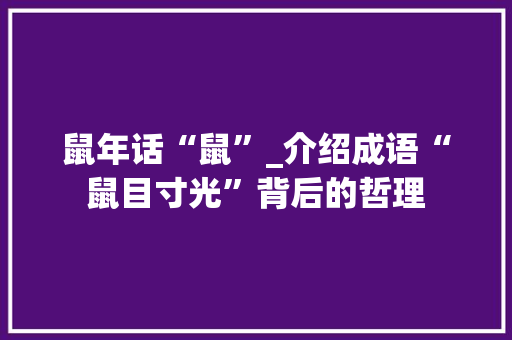 鼠年话“鼠”_介绍成语“鼠目寸光”背后的哲理