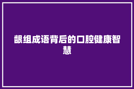 龈组成语背后的口腔健康智慧