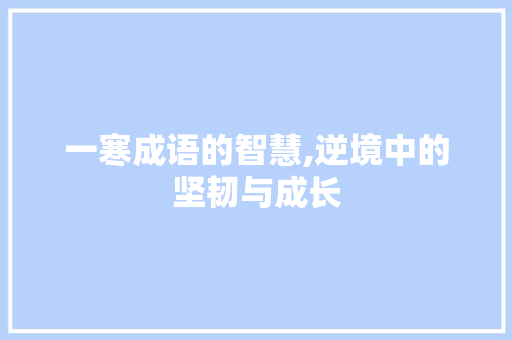 一寒成语的智慧,逆境中的坚韧与成长 反义词汇