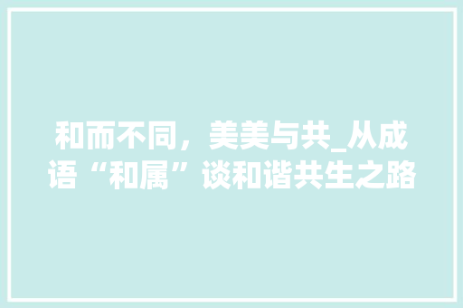 和而不同，美美与共_从成语“和属”谈和谐共生之路