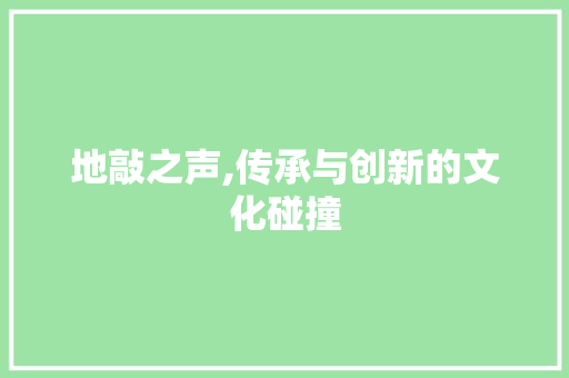 地敲之声,传承与创新的文化碰撞