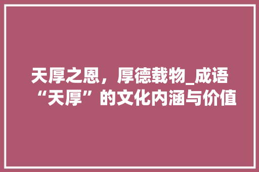天厚之恩，厚德载物_成语“天厚”的文化内涵与价值