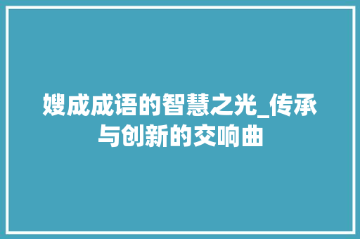 嫂成成语的智慧之光_传承与创新的交响曲