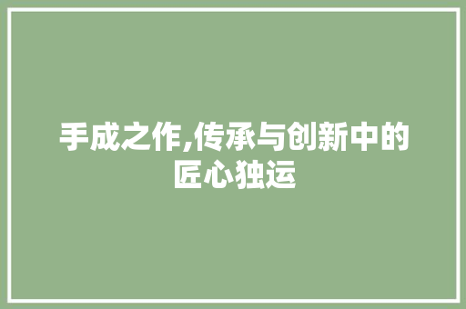 手成之作,传承与创新中的匠心独运