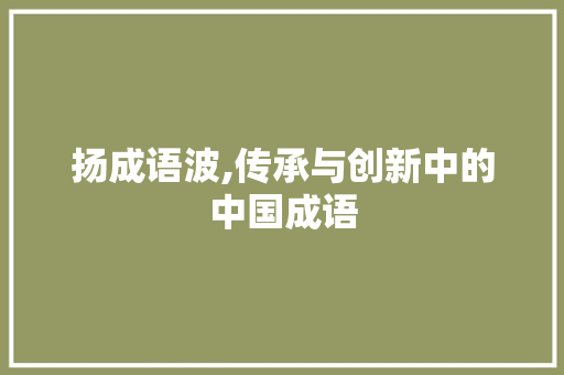扬成语波,传承与创新中的中国成语