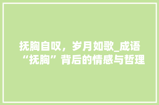 抚胸自叹，岁月如歌_成语“抚胸”背后的情感与哲理 成语汇编