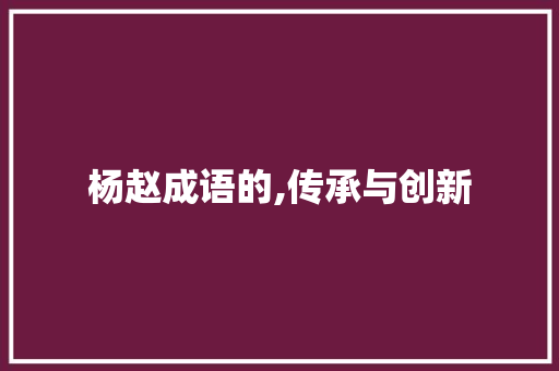 杨赵成语的,传承与创新 成语汇编