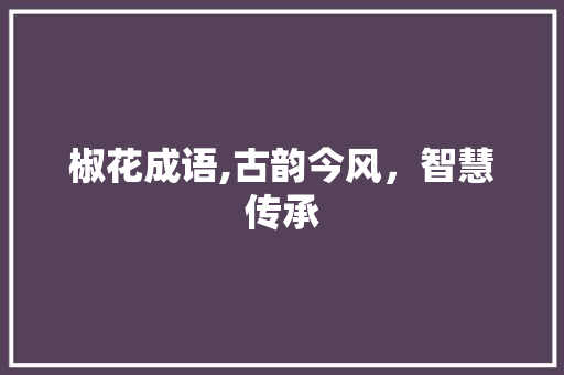 椒花成语,古韵今风，智慧传承