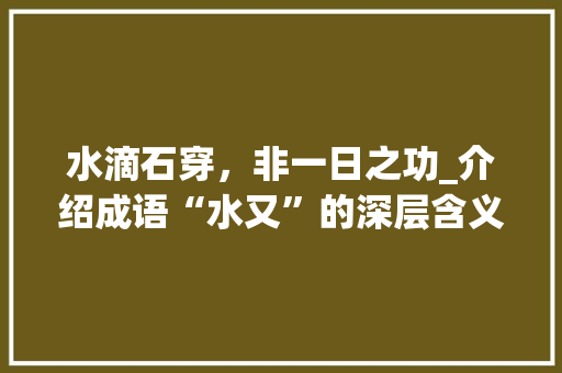 水滴石穿，非一日之功_介绍成语“水又”的深层含义及其启示