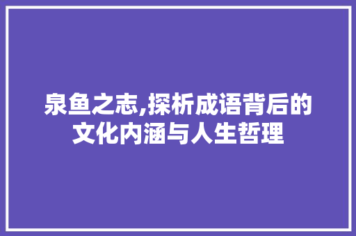 泉鱼之志,探析成语背后的文化内涵与人生哲理