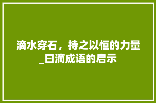 滴水穿石，持之以恒的力量_曰滴成语的启示