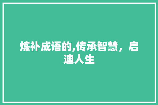 炼补成语的,传承智慧，启迪人生