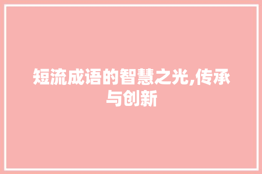 短流成语的智慧之光,传承与创新