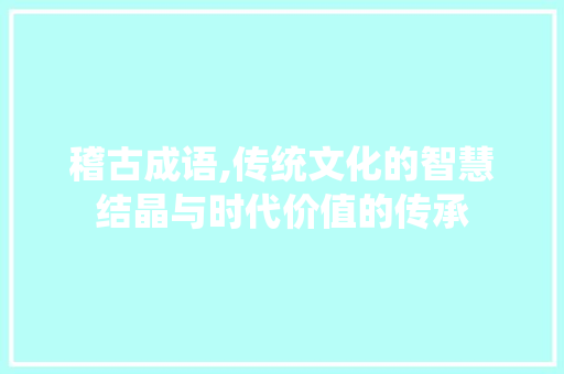 稽古成语,传统文化的智慧结晶与时代价值的传承