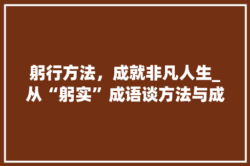 躬行方法，成就非凡人生_从“躬实”成语谈方法与成就