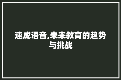 速成语音,未来教育的趋势与挑战