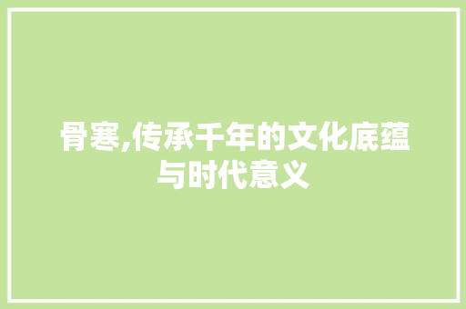 骨寒,传承千年的文化底蕴与时代意义
