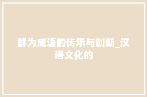 鲜为成语的传承与创新_汉语文化的