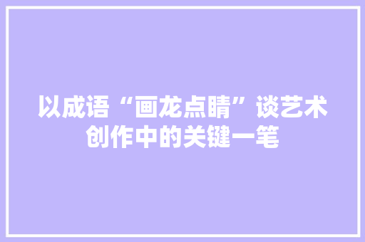 以成语“画龙点睛”谈艺术创作中的关键一笔