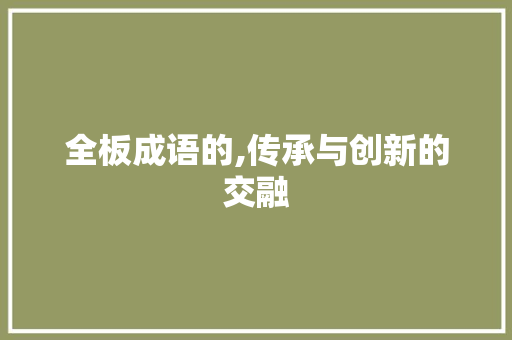全板成语的,传承与创新的交融 汉字拼音