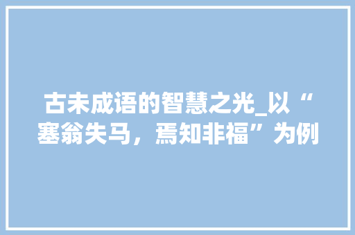 古未成语的智慧之光_以“塞翁失马，焉知非福”为例