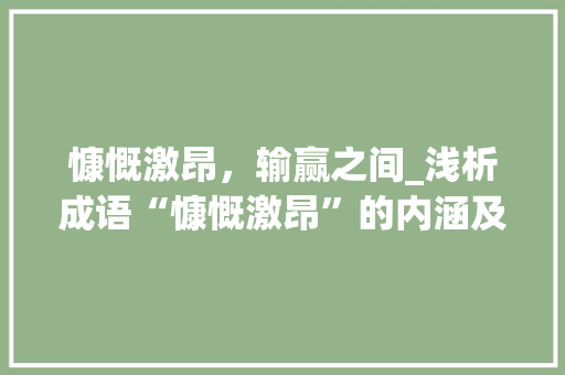 慷慨激昂，输赢之间_浅析成语“慷慨激昂”的内涵及其在现代社会的应用
