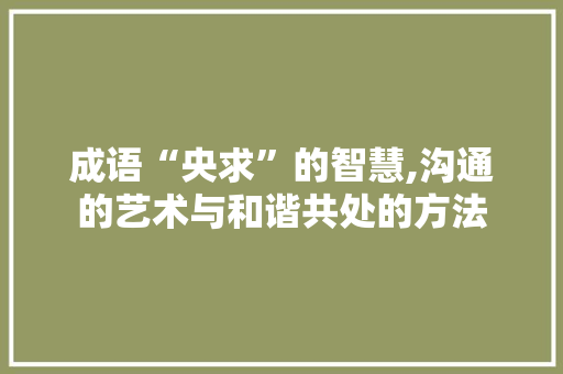 成语“央求”的智慧,沟通的艺术与和谐共处的方法