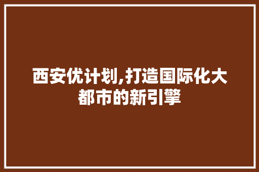 西安优计划,打造国际化大都市的新引擎