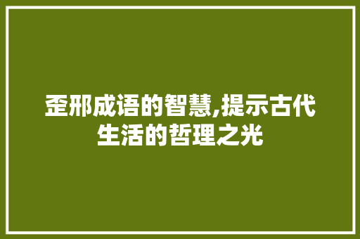 歪邢成语的智慧,提示古代生活的哲理之光