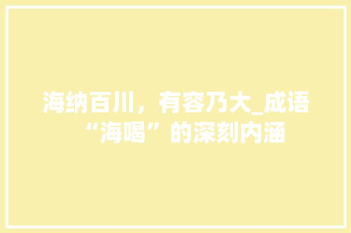 海纳百川，有容乃大_成语“海喝”的深刻内涵