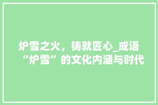 炉雪之火，铸就匠心_成语“炉雪”的文化内涵与时代价值