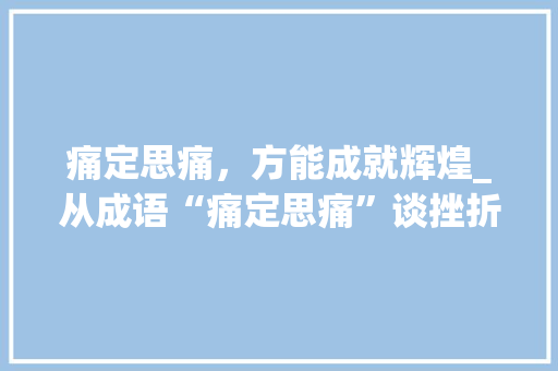 痛定思痛，方能成就辉煌_从成语“痛定思痛”谈挫折与成长