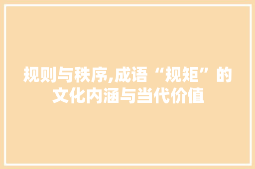 规则与秩序,成语“规矩”的文化内涵与当代价值
