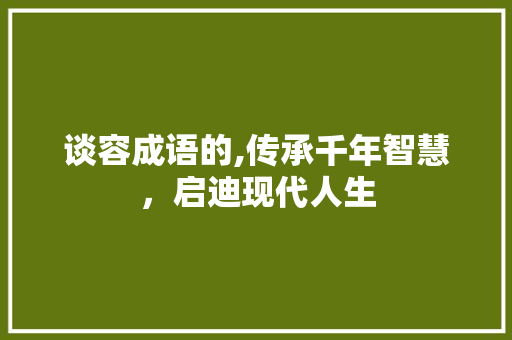 谈容成语的,传承千年智慧，启迪现代人生