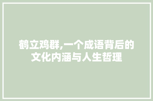 鹤立鸡群,一个成语背后的文化内涵与人生哲理