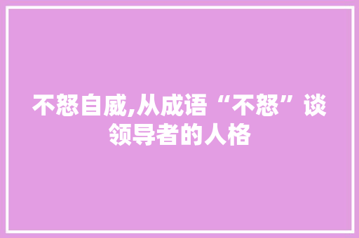不怒自威,从成语“不怒”谈领导者的人格