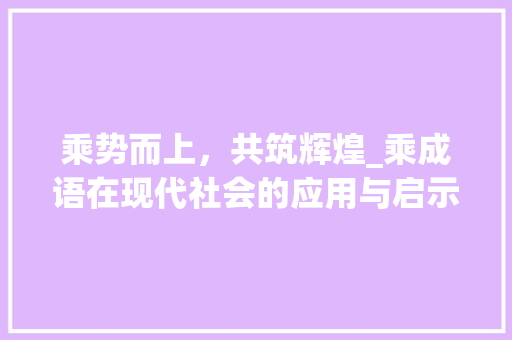 乘势而上，共筑辉煌_乘成语在现代社会的应用与启示