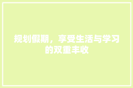 规划假期，享受生活与学习的双重丰收
