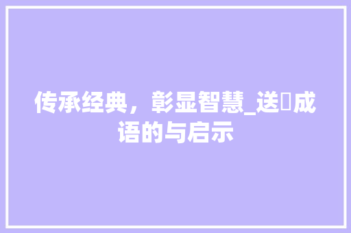 传承经典，彰显智慧_送旳成语的与启示 反义词汇