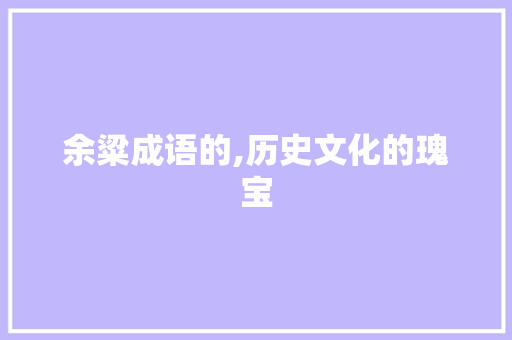 余粱成语的,历史文化的瑰宝 近义词汇