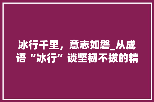 冰行千里，意志如磐_从成语“冰行”谈坚韧不拔的精神品质