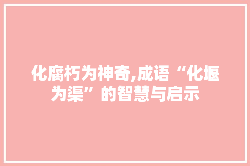 化腐朽为神奇,成语“化堰为渠”的智慧与启示