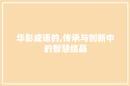 华彰成语的,传承与创新中的智慧结晶 反义词汇