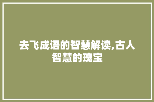去飞成语的智慧解读,古人智慧的瑰宝