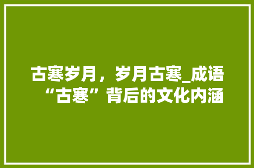 古寒岁月，岁月古寒_成语“古寒”背后的文化内涵